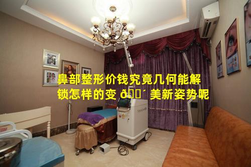 鼻部整形价钱究竟几何能解锁怎样的变 🐴 美新姿势呢